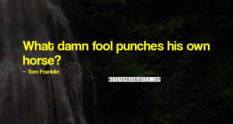 Tom Franklin Quotes: What damn fool punches his own horse?