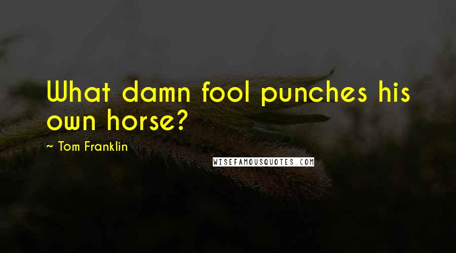 Tom Franklin Quotes: What damn fool punches his own horse?