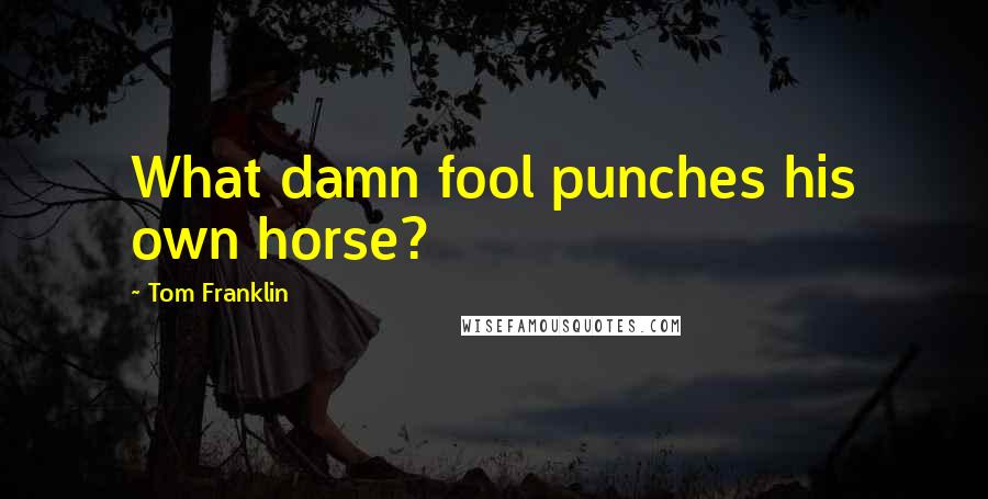 Tom Franklin Quotes: What damn fool punches his own horse?