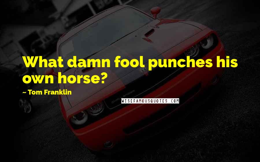 Tom Franklin Quotes: What damn fool punches his own horse?