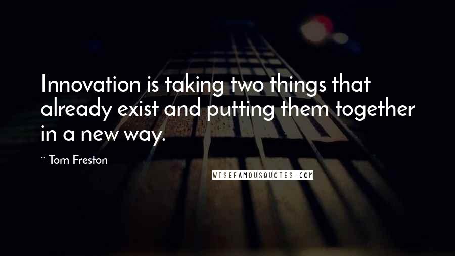 Tom Freston Quotes: Innovation is taking two things that already exist and putting them together in a new way.