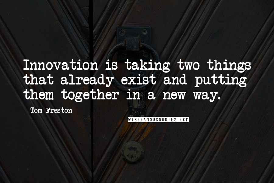 Tom Freston Quotes: Innovation is taking two things that already exist and putting them together in a new way.