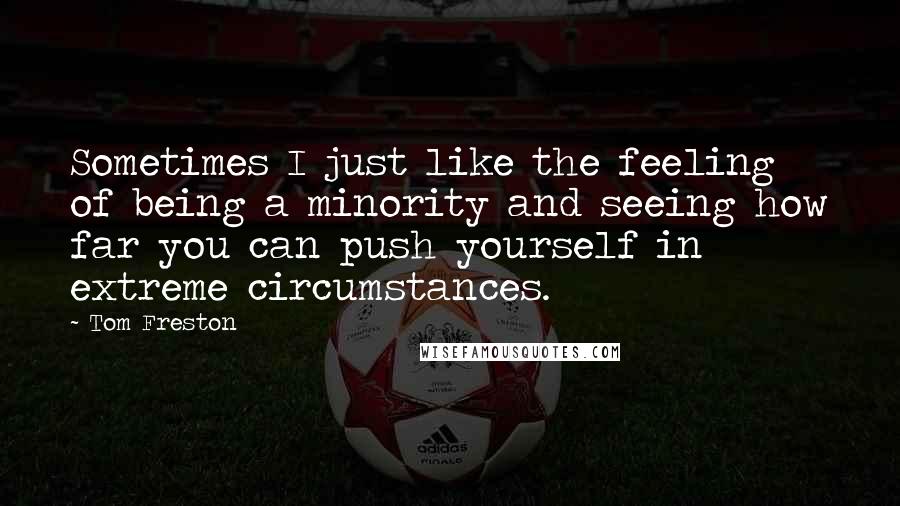 Tom Freston Quotes: Sometimes I just like the feeling of being a minority and seeing how far you can push yourself in extreme circumstances.