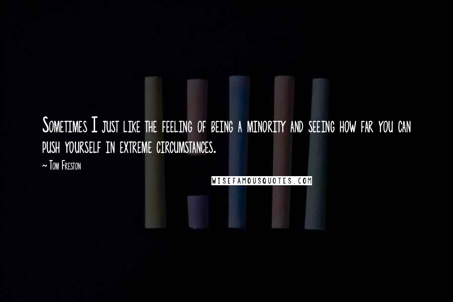 Tom Freston Quotes: Sometimes I just like the feeling of being a minority and seeing how far you can push yourself in extreme circumstances.