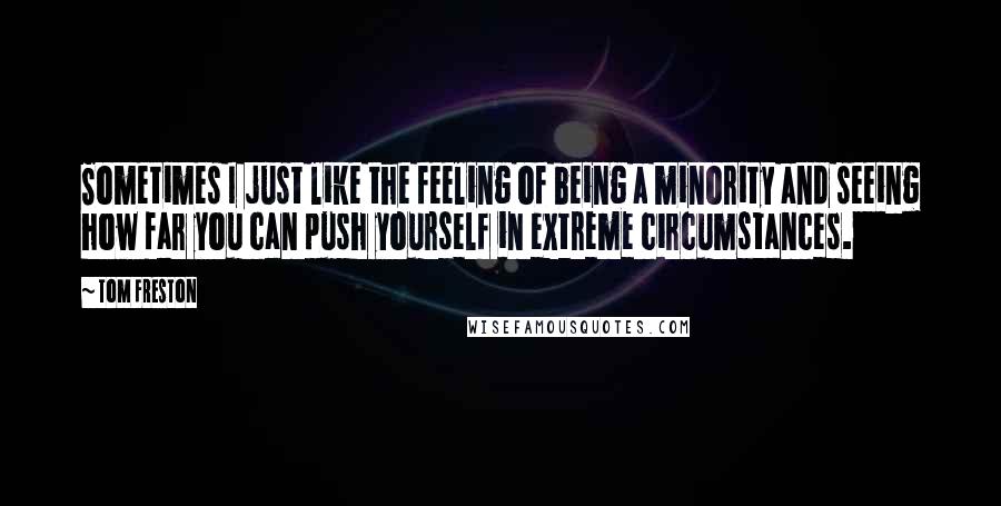 Tom Freston Quotes: Sometimes I just like the feeling of being a minority and seeing how far you can push yourself in extreme circumstances.