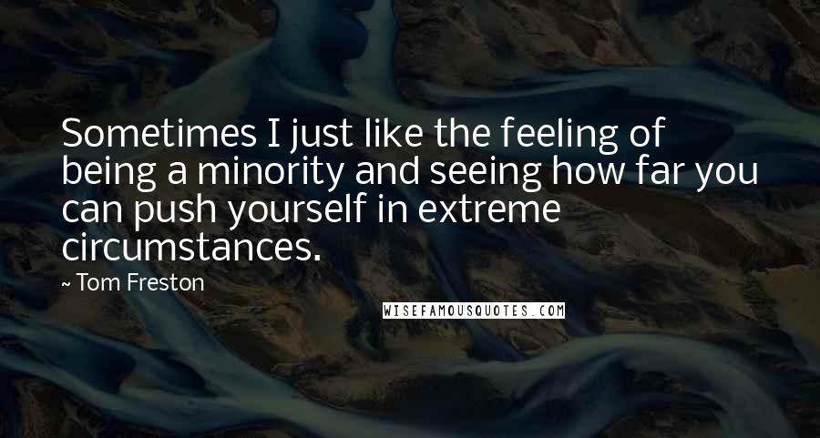 Tom Freston Quotes: Sometimes I just like the feeling of being a minority and seeing how far you can push yourself in extreme circumstances.