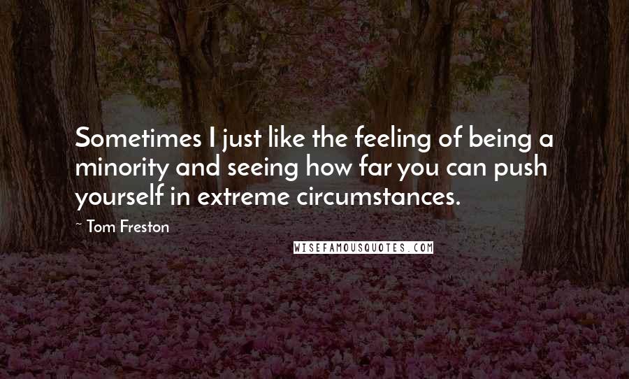 Tom Freston Quotes: Sometimes I just like the feeling of being a minority and seeing how far you can push yourself in extreme circumstances.