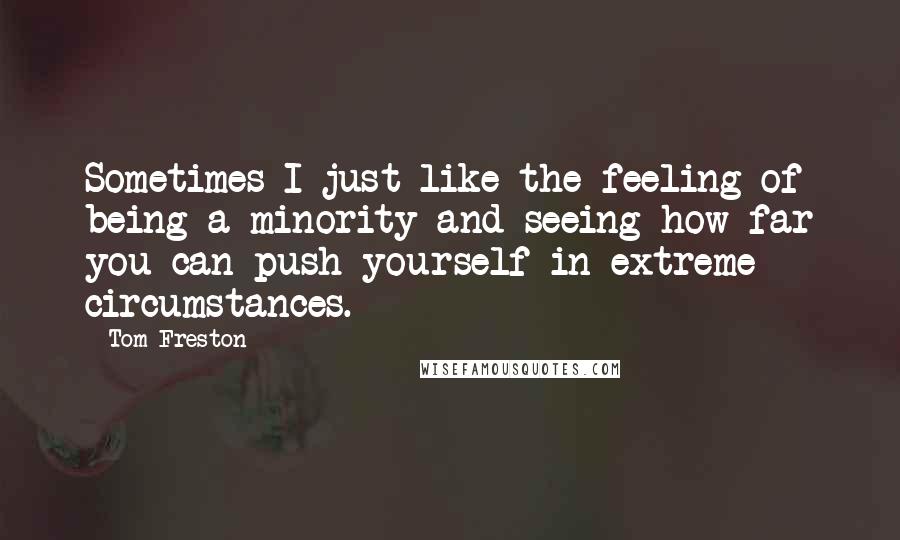 Tom Freston Quotes: Sometimes I just like the feeling of being a minority and seeing how far you can push yourself in extreme circumstances.