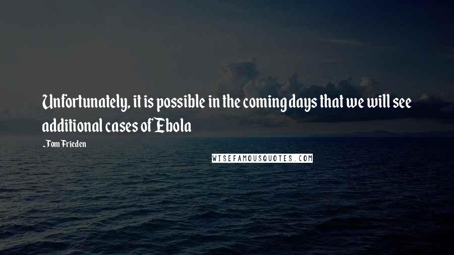 Tom Frieden Quotes: Unfortunately, it is possible in the coming days that we will see additional cases of Ebola