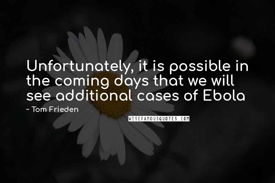 Tom Frieden Quotes: Unfortunately, it is possible in the coming days that we will see additional cases of Ebola