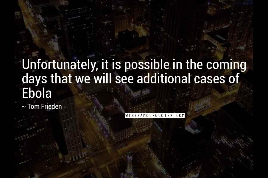 Tom Frieden Quotes: Unfortunately, it is possible in the coming days that we will see additional cases of Ebola