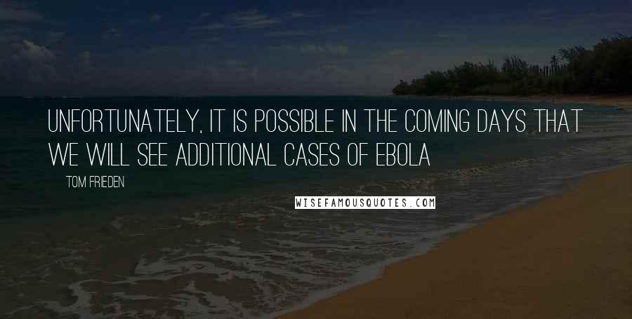 Tom Frieden Quotes: Unfortunately, it is possible in the coming days that we will see additional cases of Ebola