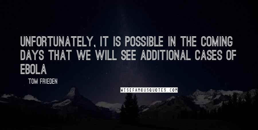 Tom Frieden Quotes: Unfortunately, it is possible in the coming days that we will see additional cases of Ebola