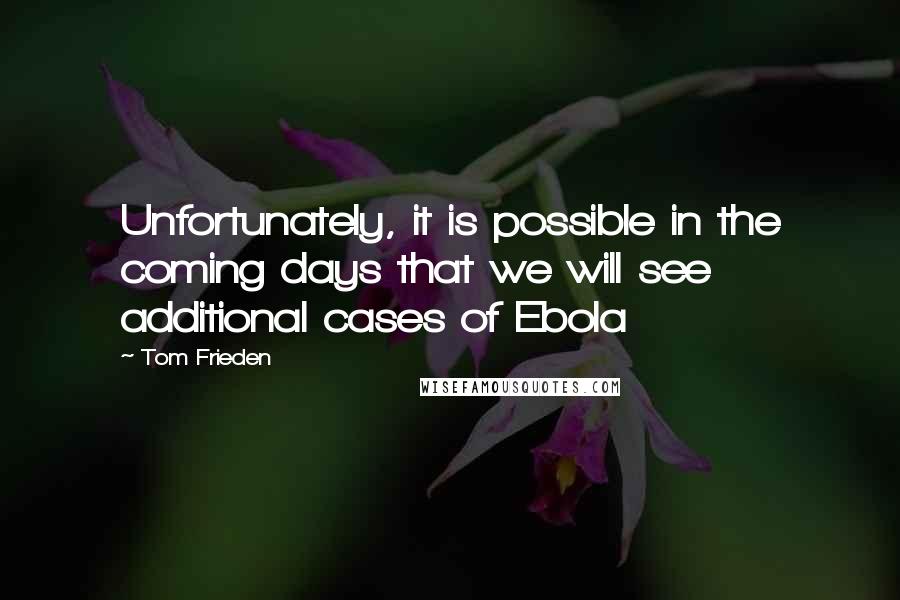 Tom Frieden Quotes: Unfortunately, it is possible in the coming days that we will see additional cases of Ebola