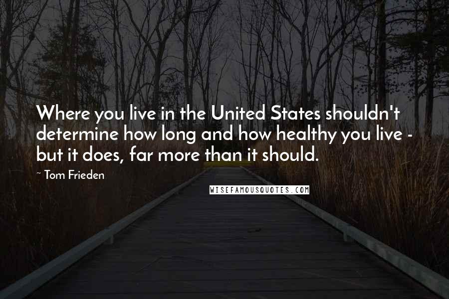 Tom Frieden Quotes: Where you live in the United States shouldn't determine how long and how healthy you live - but it does, far more than it should.