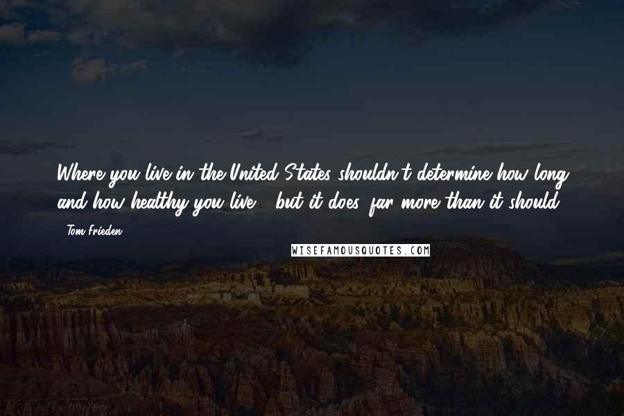 Tom Frieden Quotes: Where you live in the United States shouldn't determine how long and how healthy you live - but it does, far more than it should.