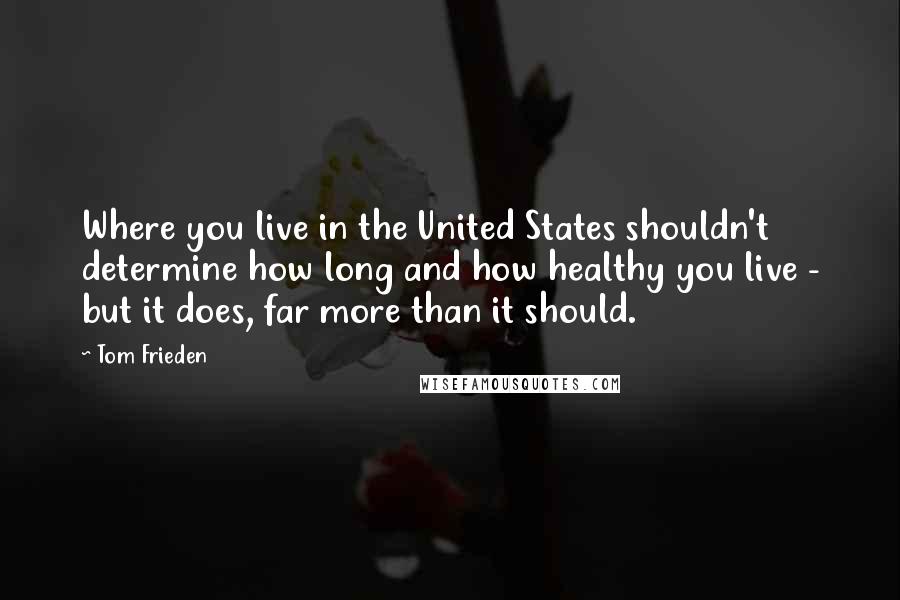 Tom Frieden Quotes: Where you live in the United States shouldn't determine how long and how healthy you live - but it does, far more than it should.