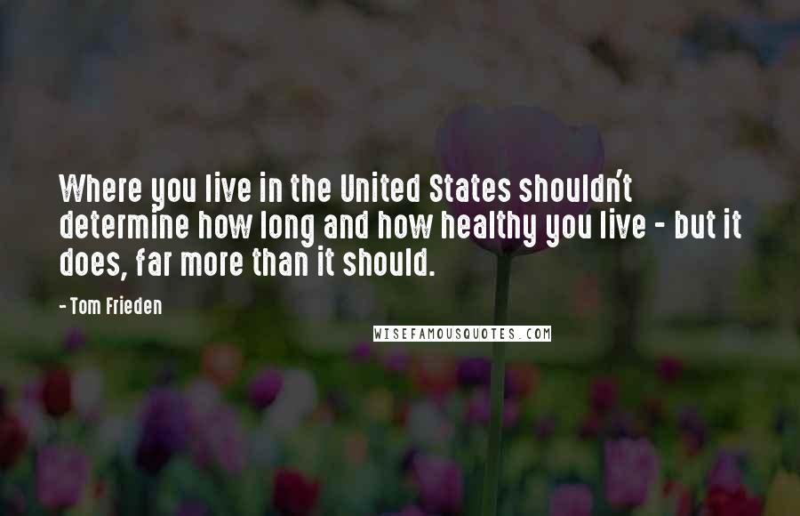 Tom Frieden Quotes: Where you live in the United States shouldn't determine how long and how healthy you live - but it does, far more than it should.