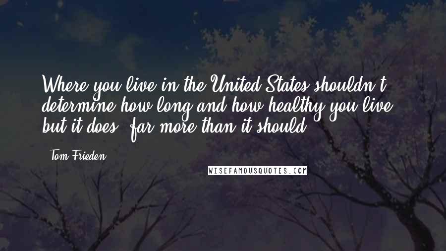 Tom Frieden Quotes: Where you live in the United States shouldn't determine how long and how healthy you live - but it does, far more than it should.