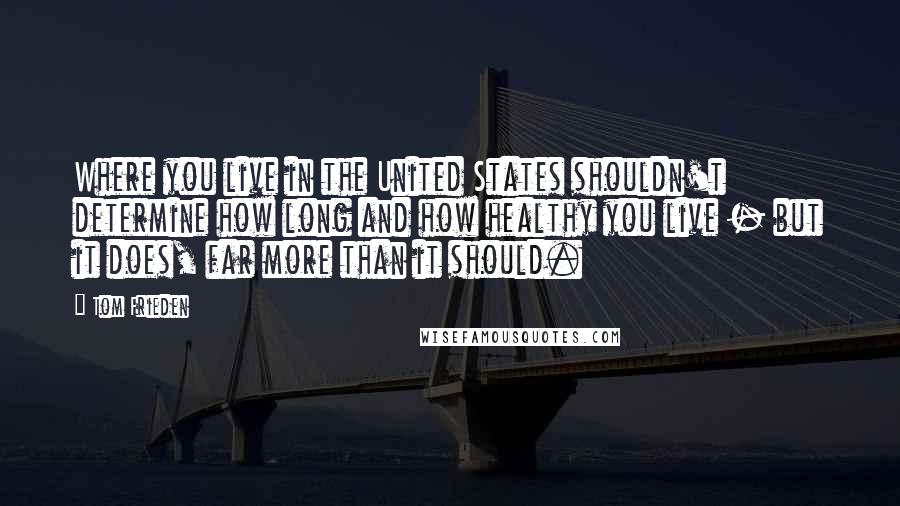 Tom Frieden Quotes: Where you live in the United States shouldn't determine how long and how healthy you live - but it does, far more than it should.