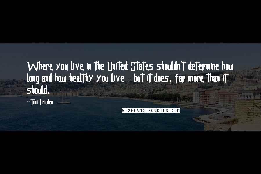 Tom Frieden Quotes: Where you live in the United States shouldn't determine how long and how healthy you live - but it does, far more than it should.