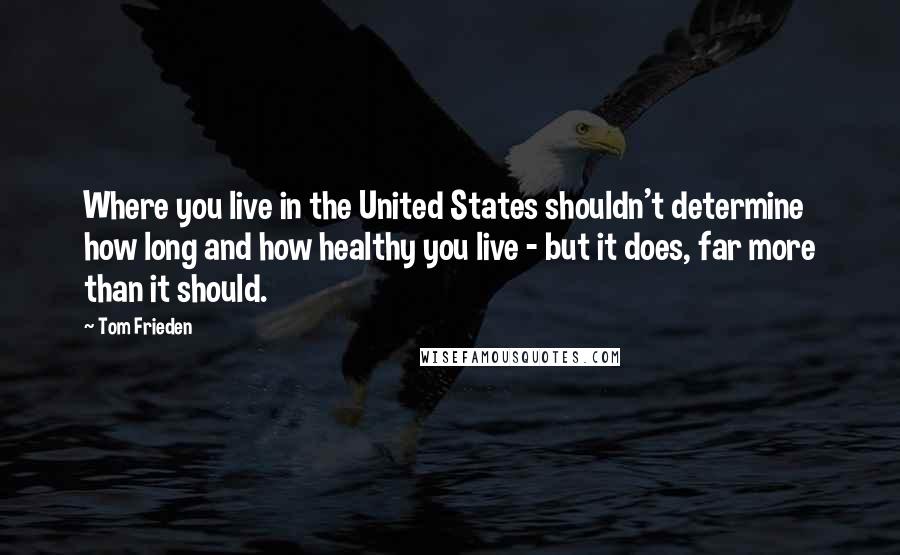 Tom Frieden Quotes: Where you live in the United States shouldn't determine how long and how healthy you live - but it does, far more than it should.