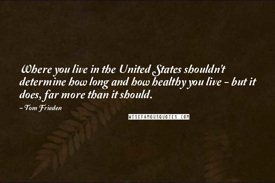 Tom Frieden Quotes: Where you live in the United States shouldn't determine how long and how healthy you live - but it does, far more than it should.