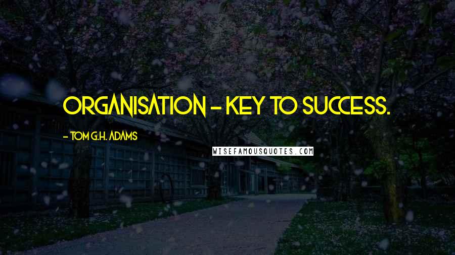 Tom G.H. Adams Quotes: Organisation - key to success.