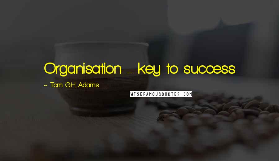 Tom G.H. Adams Quotes: Organisation - key to success.