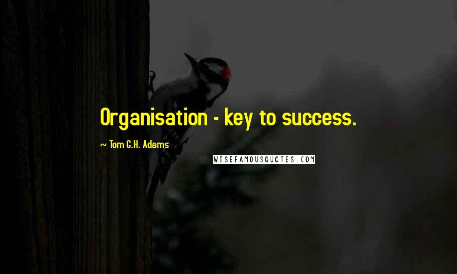 Tom G.H. Adams Quotes: Organisation - key to success.