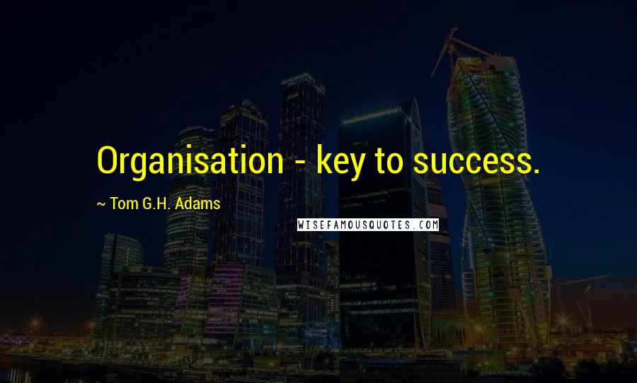 Tom G.H. Adams Quotes: Organisation - key to success.