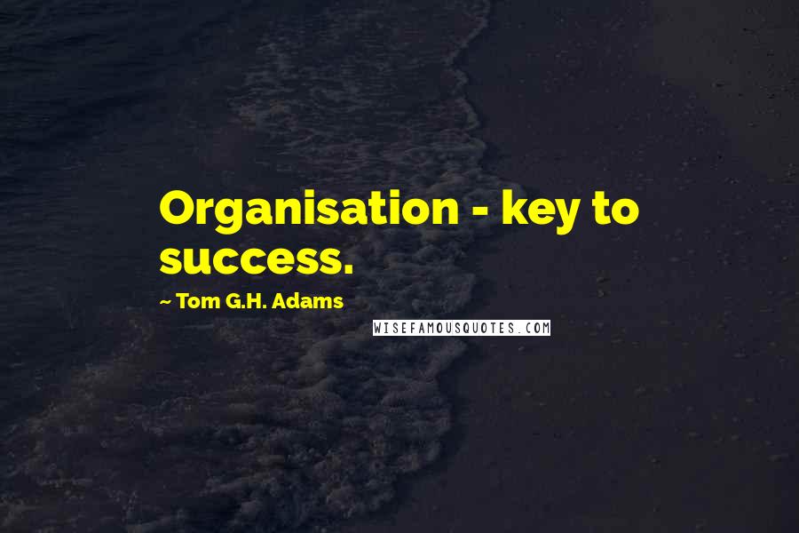 Tom G.H. Adams Quotes: Organisation - key to success.