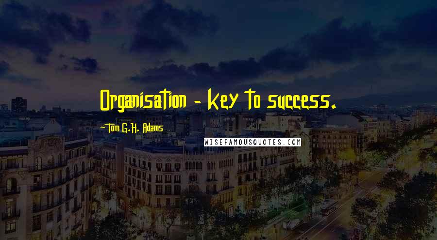 Tom G.H. Adams Quotes: Organisation - key to success.