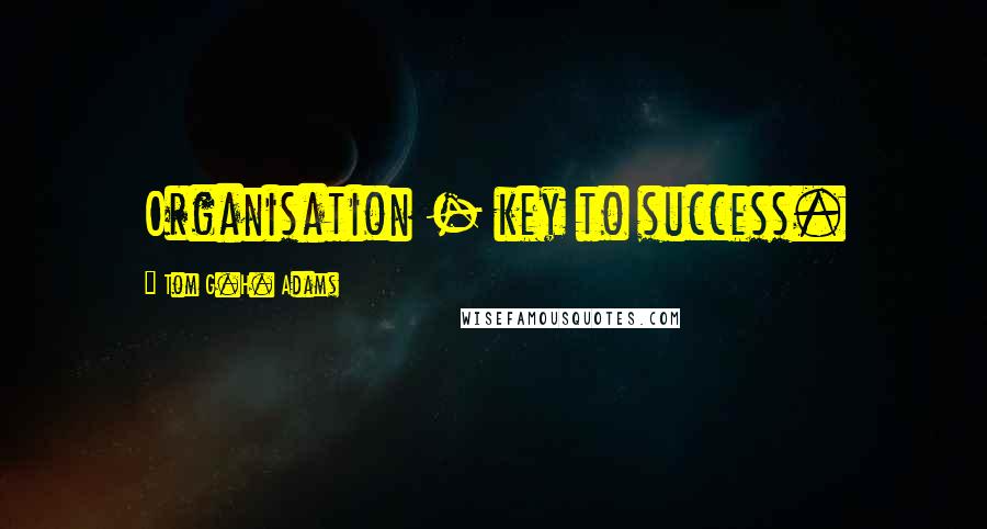 Tom G.H. Adams Quotes: Organisation - key to success.