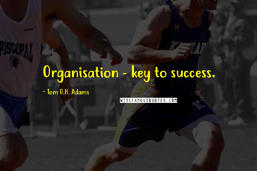 Tom G.H. Adams Quotes: Organisation - key to success.