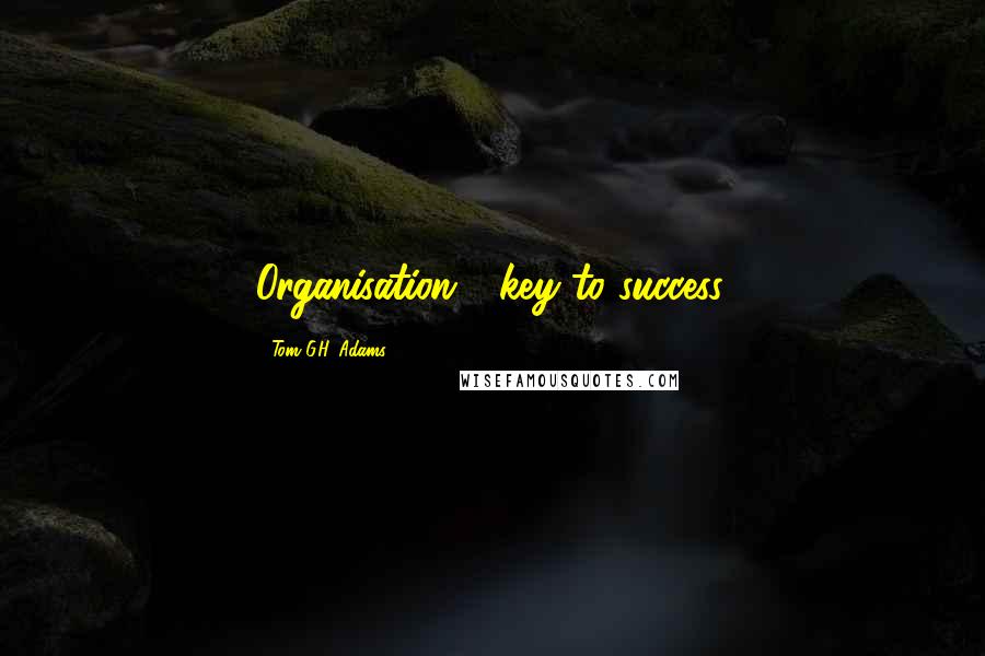 Tom G.H. Adams Quotes: Organisation - key to success.