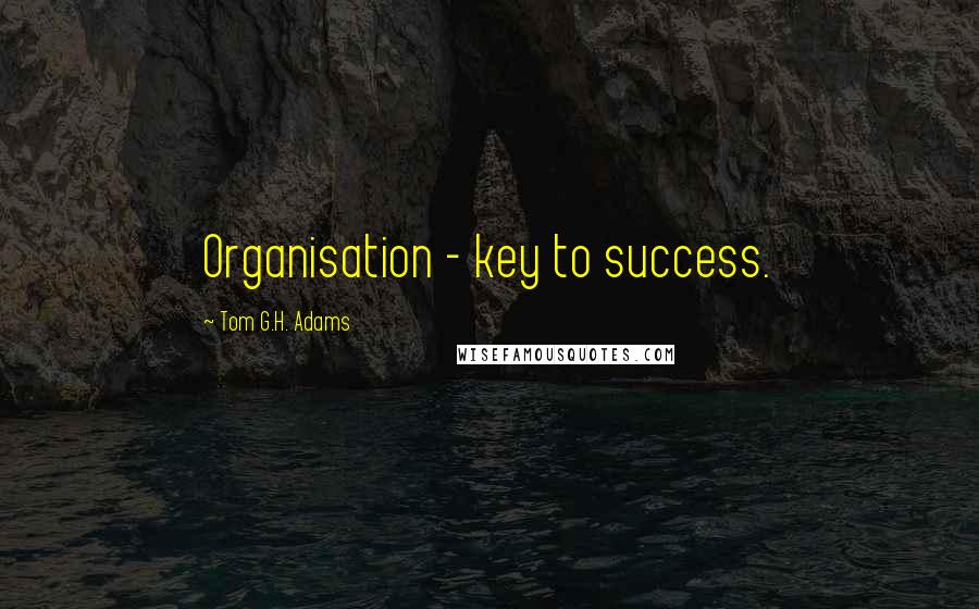 Tom G.H. Adams Quotes: Organisation - key to success.