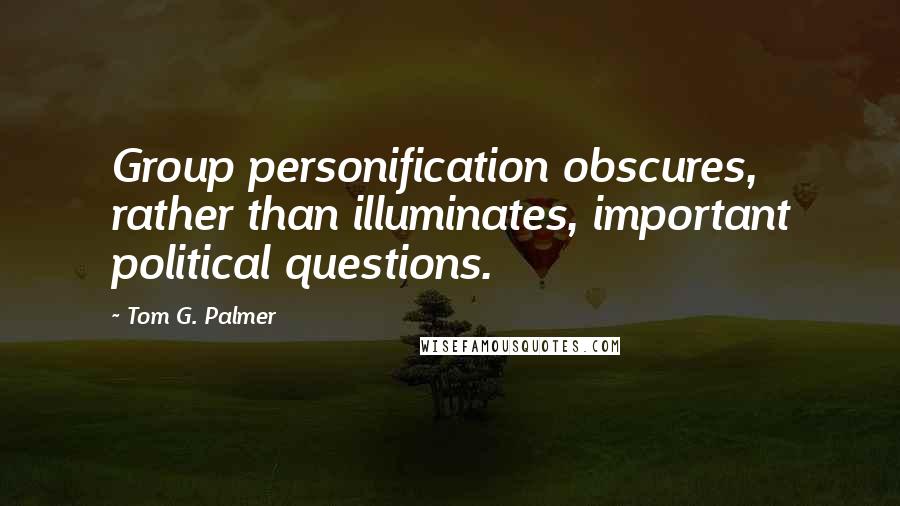 Tom G. Palmer Quotes: Group personification obscures, rather than illuminates, important political questions.