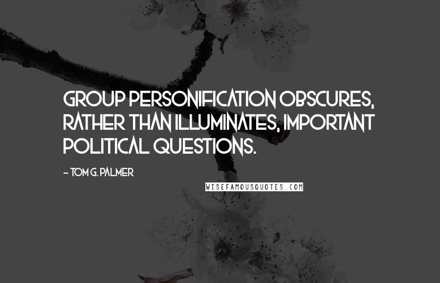 Tom G. Palmer Quotes: Group personification obscures, rather than illuminates, important political questions.
