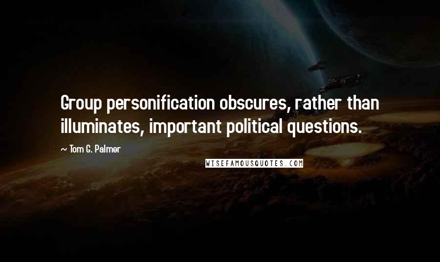 Tom G. Palmer Quotes: Group personification obscures, rather than illuminates, important political questions.