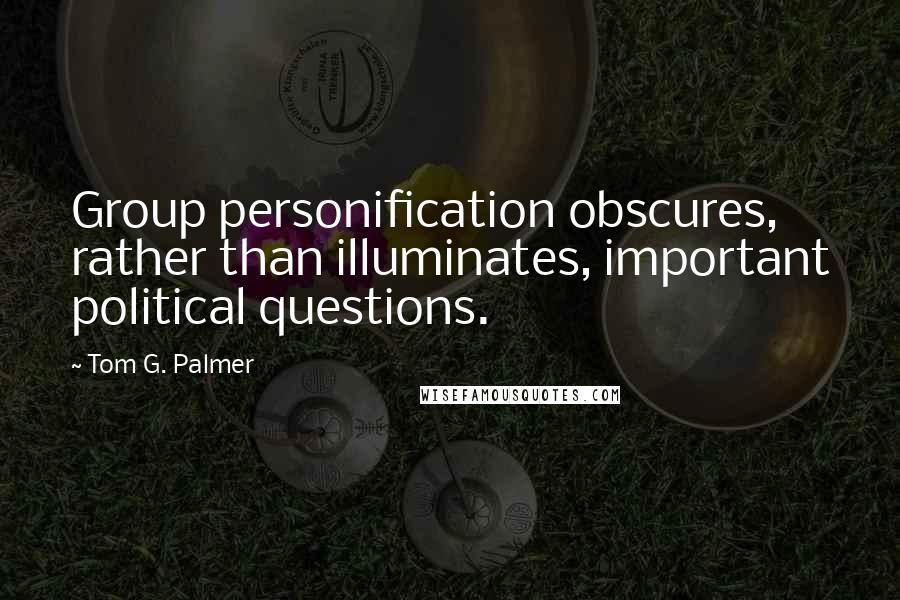 Tom G. Palmer Quotes: Group personification obscures, rather than illuminates, important political questions.