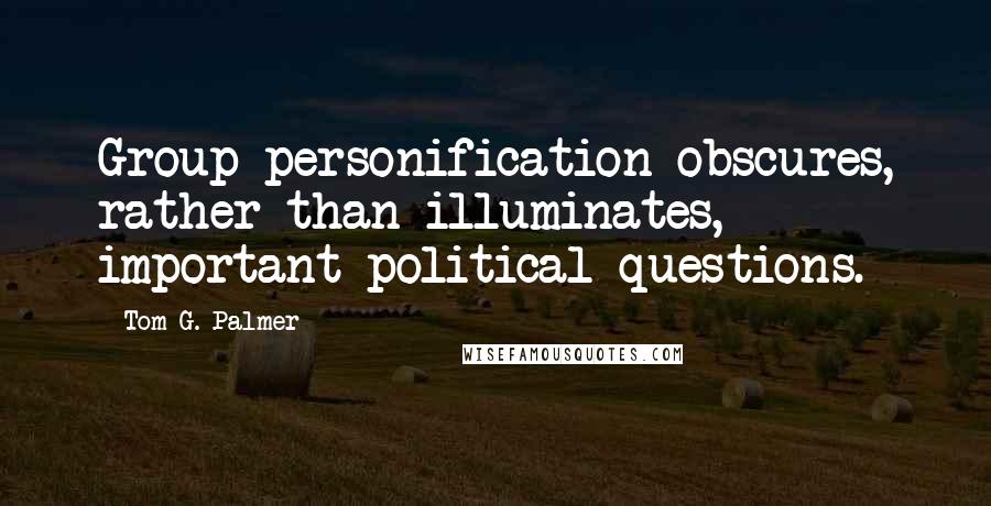 Tom G. Palmer Quotes: Group personification obscures, rather than illuminates, important political questions.