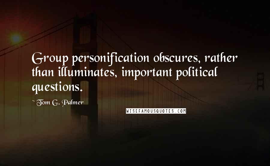 Tom G. Palmer Quotes: Group personification obscures, rather than illuminates, important political questions.