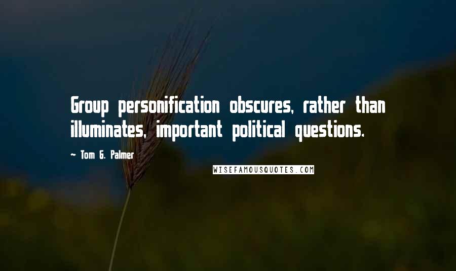 Tom G. Palmer Quotes: Group personification obscures, rather than illuminates, important political questions.
