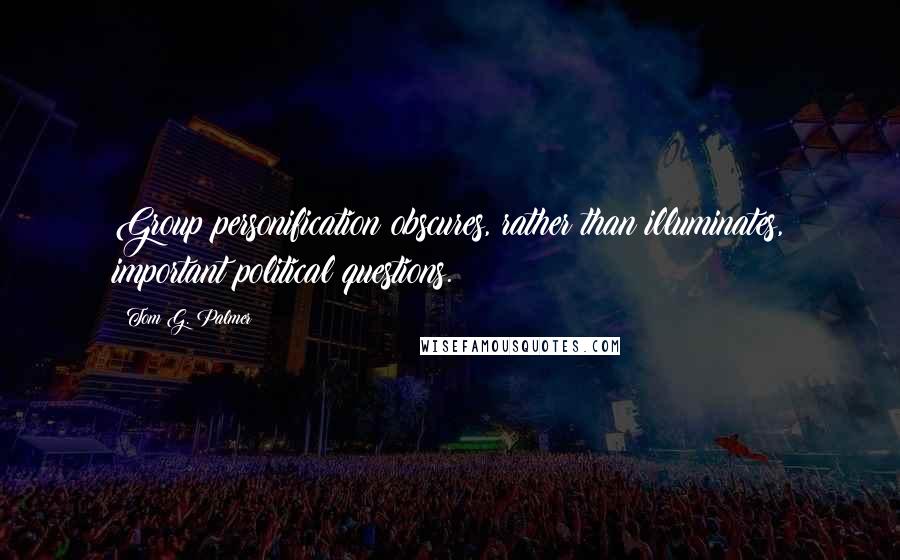 Tom G. Palmer Quotes: Group personification obscures, rather than illuminates, important political questions.