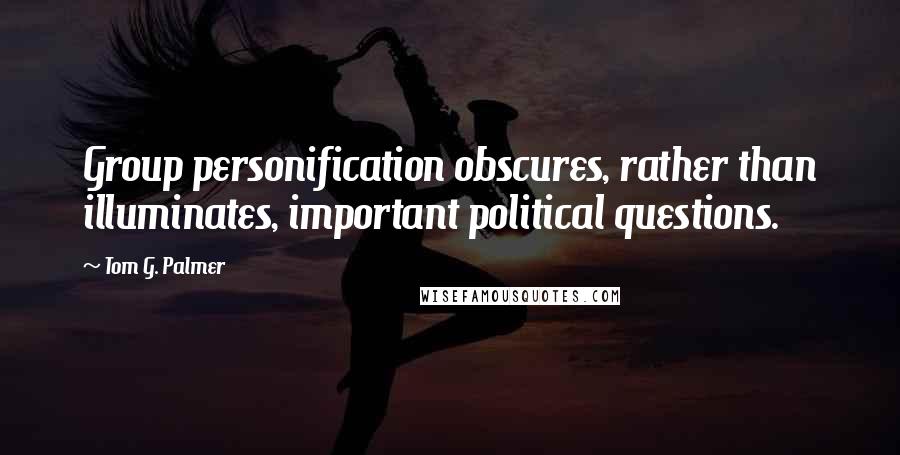 Tom G. Palmer Quotes: Group personification obscures, rather than illuminates, important political questions.