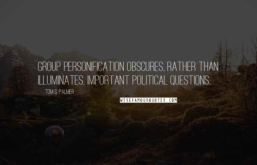 Tom G. Palmer Quotes: Group personification obscures, rather than illuminates, important political questions.