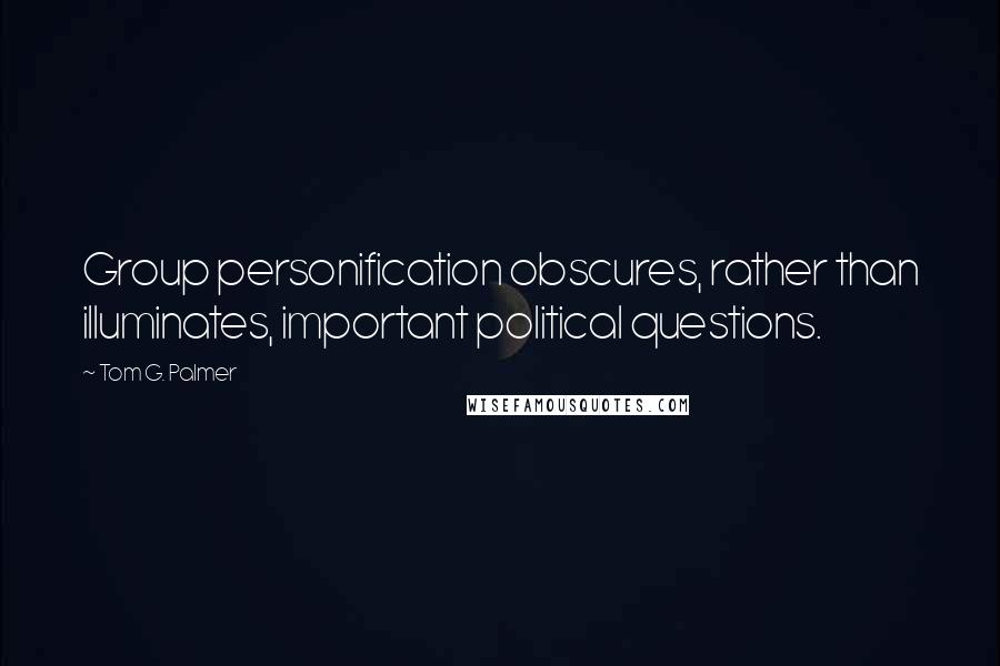 Tom G. Palmer Quotes: Group personification obscures, rather than illuminates, important political questions.