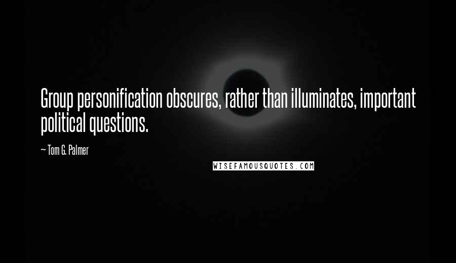 Tom G. Palmer Quotes: Group personification obscures, rather than illuminates, important political questions.