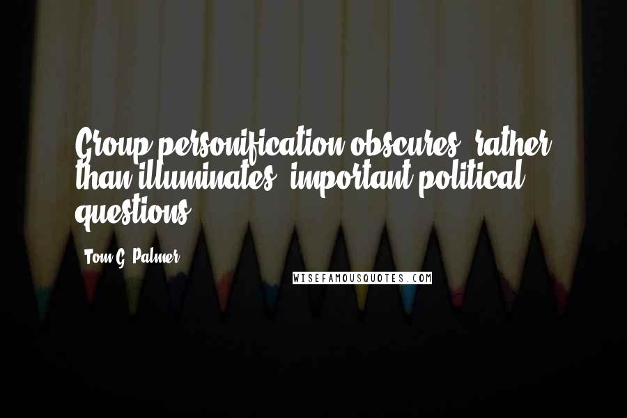 Tom G. Palmer Quotes: Group personification obscures, rather than illuminates, important political questions.